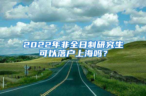 2022年非全日制研究生可以落户上海吗？