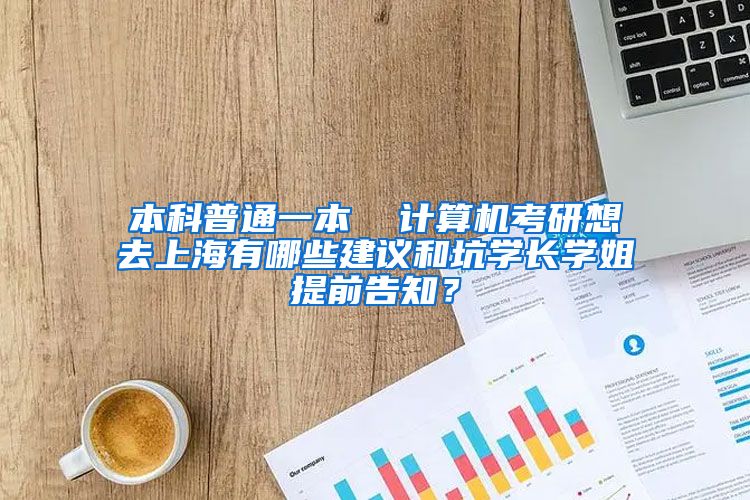 本科普通一本  计算机考研想去上海有哪些建议和坑学长学姐提前告知？