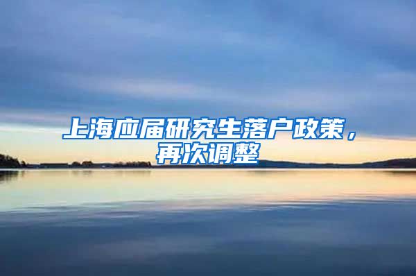 上海应届研究生落户政策，再次调整