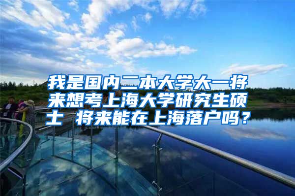 我是国内二本大学大一将来想考上海大学研究生硕士 将来能在上海落户吗？