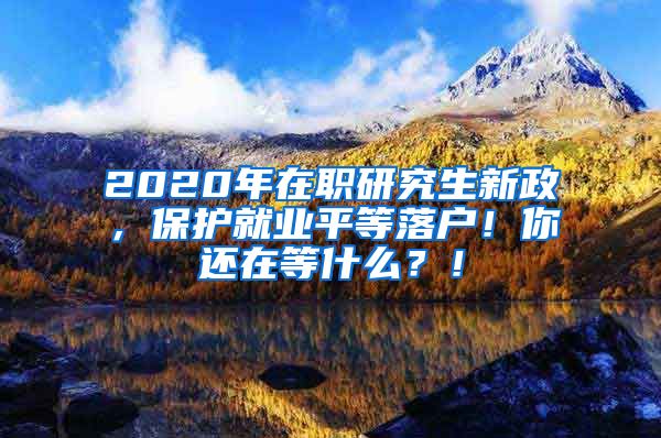 2020年在职研究生新政，保护就业平等落户！你还在等什么？！