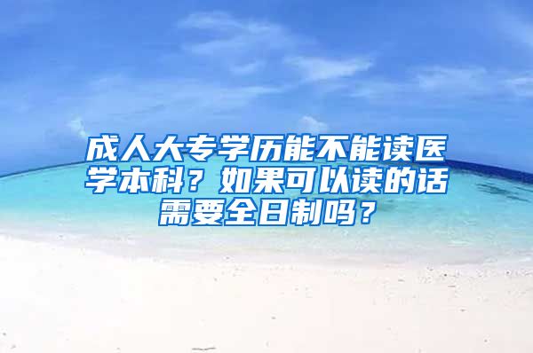 成人大专学历能不能读医学本科？如果可以读的话需要全日制吗？