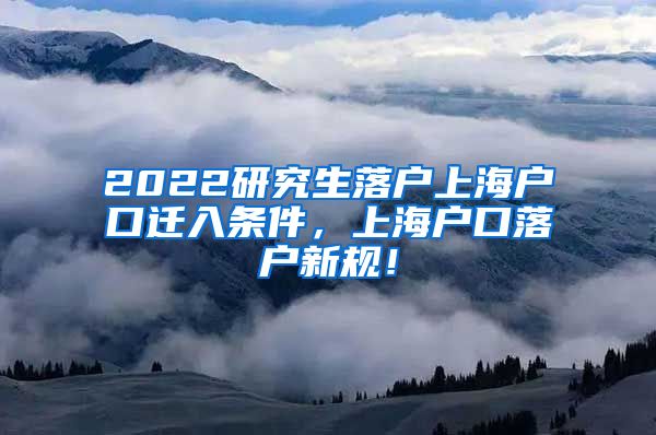 2022研究生落户上海户口迁入条件，上海户口落户新规！