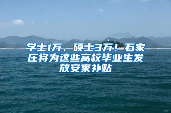 学士1万、硕士3万！石家庄将为这些高校毕业生发放安家补贴