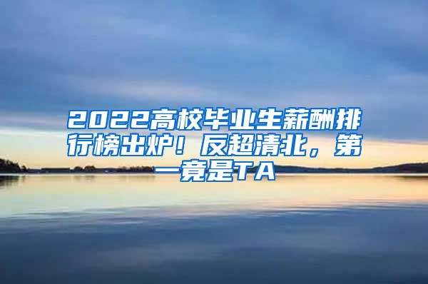 2022高校毕业生薪酬排行榜出炉！反超清北，第一竟是TA