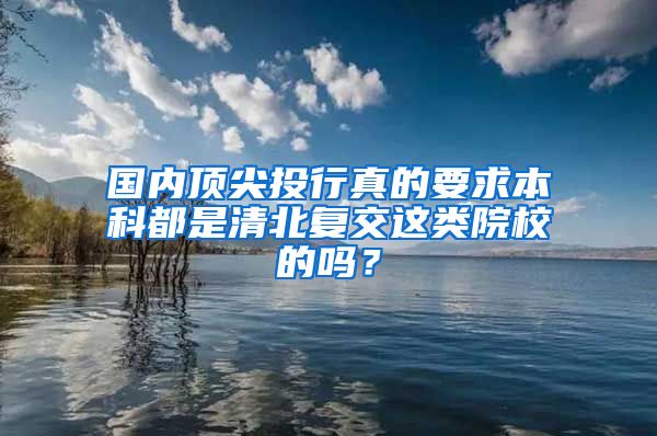 国内顶尖投行真的要求本科都是清北复交这类院校的吗？