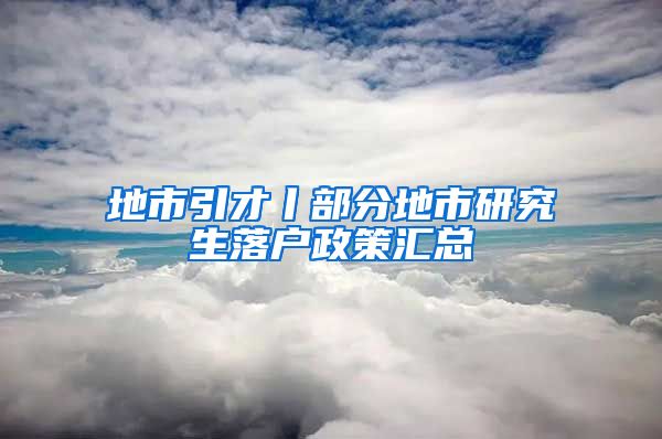 地市引才丨部分地市研究生落户政策汇总