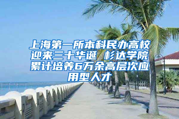 上海第一所本科民办高校迎来三十华诞 杉达学院累计培养6万余高层次应用型人才