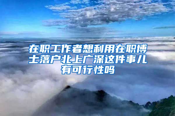 在职工作者想利用在职博士落户北上广深这件事儿有可行性吗