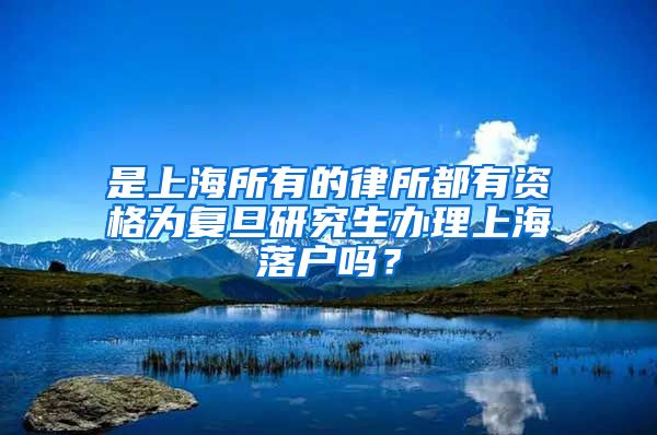 是上海所有的律所都有资格为复旦研究生办理上海落户吗？