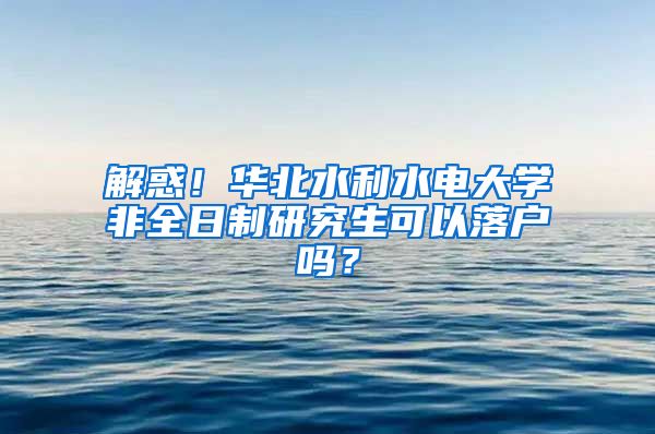 解惑！华北水利水电大学非全日制研究生可以落户吗？