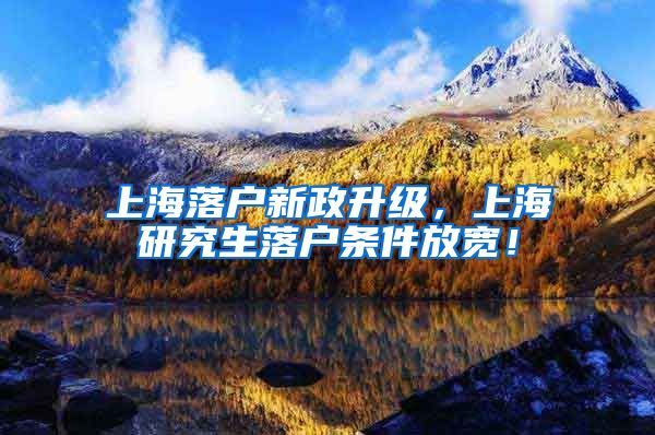 上海落户新政升级，上海研究生落户条件放宽！