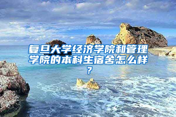 复旦大学经济学院和管理学院的本科生宿舍怎么样？