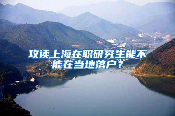 攻读上海在职研究生能不能在当地落户？