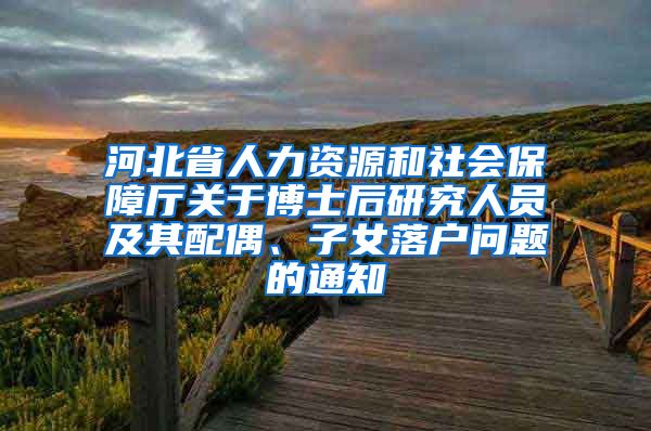 河北省人力资源和社会保障厅关于博士后研究人员及其配偶、子女落户问题的通知