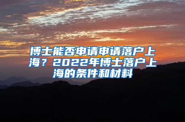 博士能否申请申请落户上海？2022年博士落户上海的条件和材料