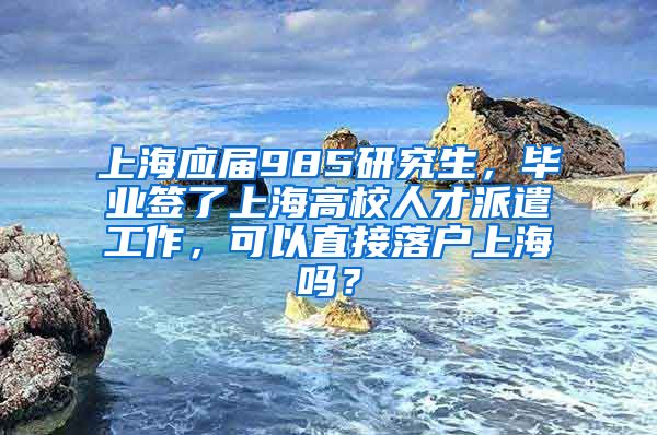 上海应届985研究生，毕业签了上海高校人才派遣工作，可以直接落户上海吗？