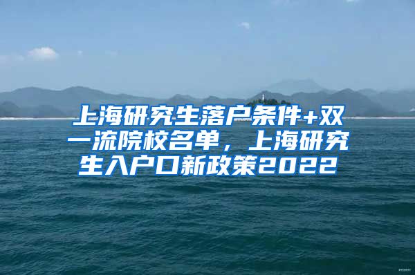 上海研究生落户条件+双一流院校名单，上海研究生入户口新政策2022