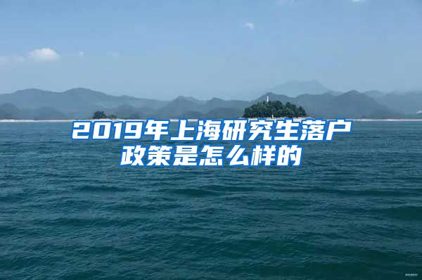 2019年上海研究生落户政策是怎么样的