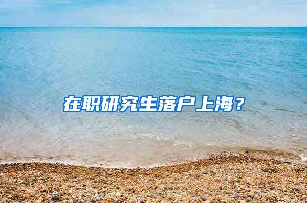 在职研究生落户上海？