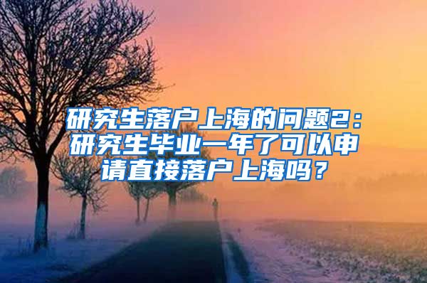 研究生落户上海的问题2：研究生毕业一年了可以申请直接落户上海吗？