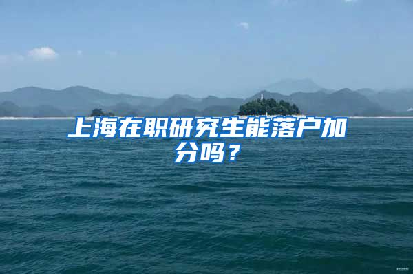 上海在职研究生能落户加分吗？