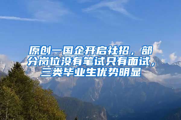 原创一国企开启社招，部分岗位没有笔试只有面试，三类毕业生优势明显