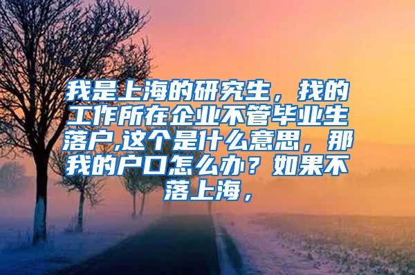 我是上海的研究生，找的工作所在企业不管毕业生落户,这个是什么意思，那我的户口怎么办？如果不落上海，