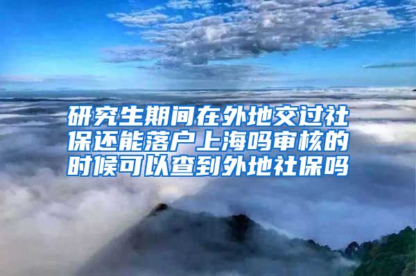 研究生期间在外地交过社保还能落户上海吗审核的时候可以查到外地社保吗