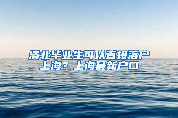 清北毕业生可以直接落户上海？上海最新户口