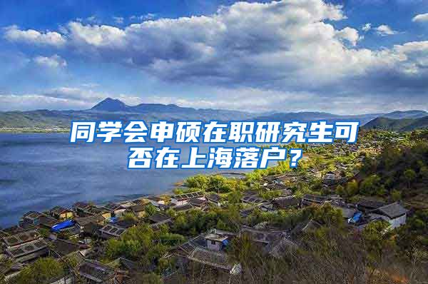 同学会申硕在职研究生可否在上海落户？