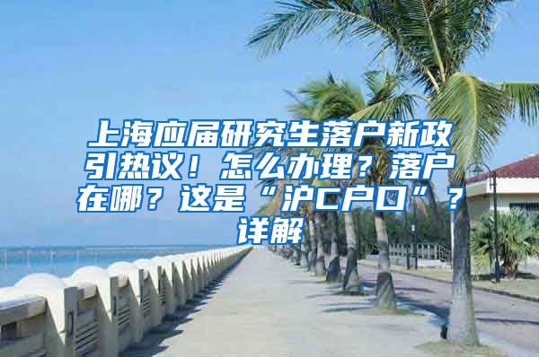 上海应届研究生落户新政引热议！怎么办理？落户在哪？这是“沪C户口”？详解