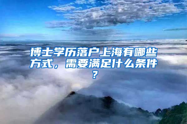 博士学历落户上海有哪些方式，需要满足什么条件？