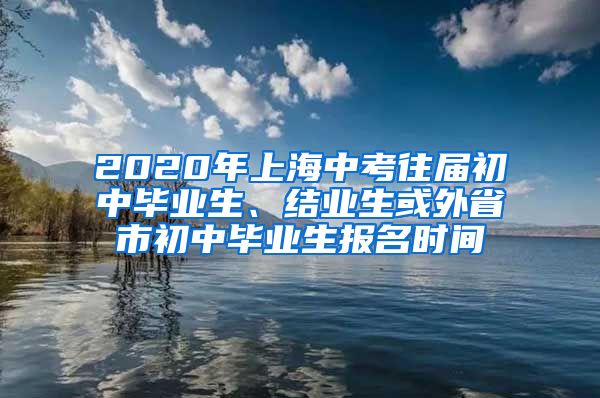 2020年上海中考往届初中毕业生、结业生或外省市初中毕业生报名时间