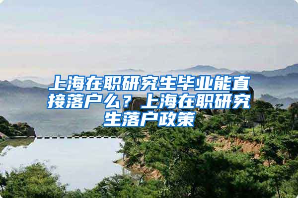 上海在职研究生毕业能直接落户么？上海在职研究生落户政策