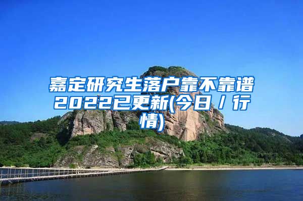 嘉定研究生落户靠不靠谱2022已更新(今日／行情)