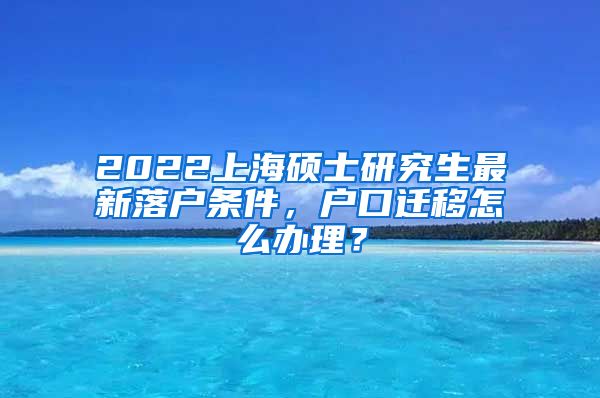 2022上海硕士研究生最新落户条件，户口迁移怎么办理？