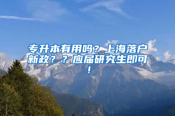 专升本有用吗？上海落户新政？？应届研究生即可！