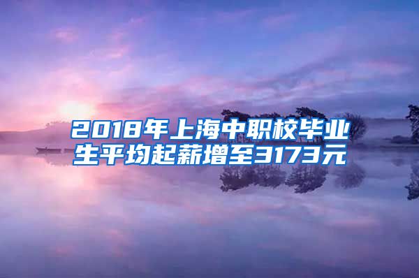 2018年上海中职校毕业生平均起薪增至3173元