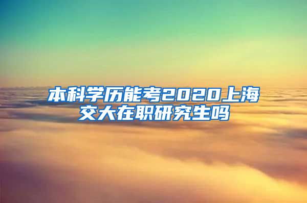 本科学历能考2020上海交大在职研究生吗