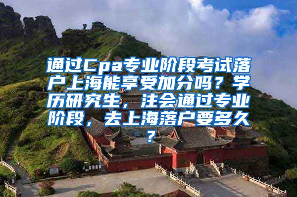 通过Cpa专业阶段考试落户上海能享受加分吗？学历研究生，注会通过专业阶段，去上海落户要多久？