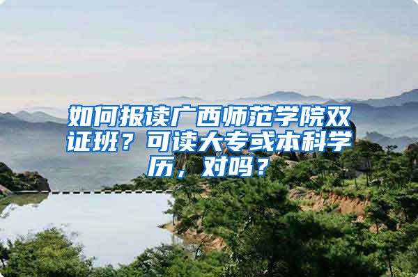 如何报读广西师范学院双证班？可读大专或本科学历，对吗？