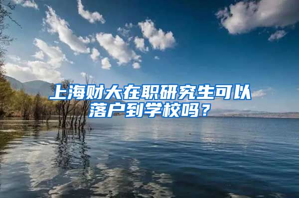 上海财大在职研究生可以落户到学校吗？