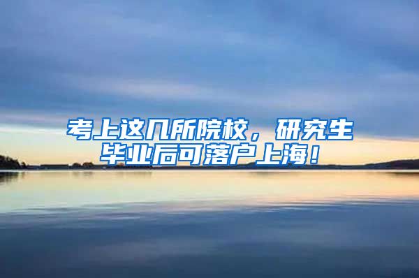 考上这几所院校，研究生毕业后可落户上海！