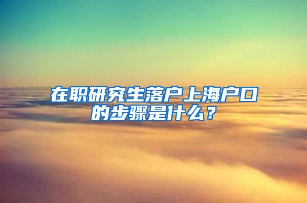 在职研究生落户上海户口的步骤是什么？