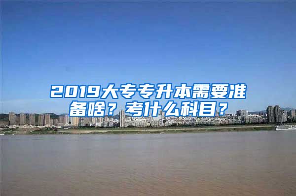 2019大专专升本需要准备啥？考什么科目？