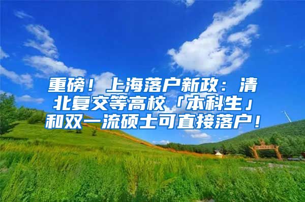 重磅！上海落户新政：清北复交等高校「本科生」和双一流硕士可直接落户！