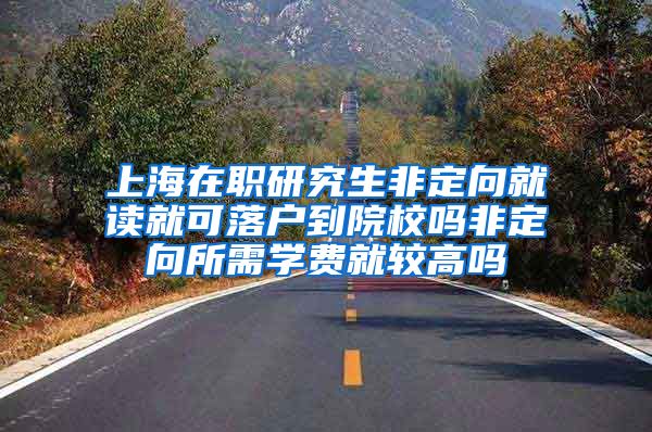 上海在职研究生非定向就读就可落户到院校吗非定向所需学费就较高吗