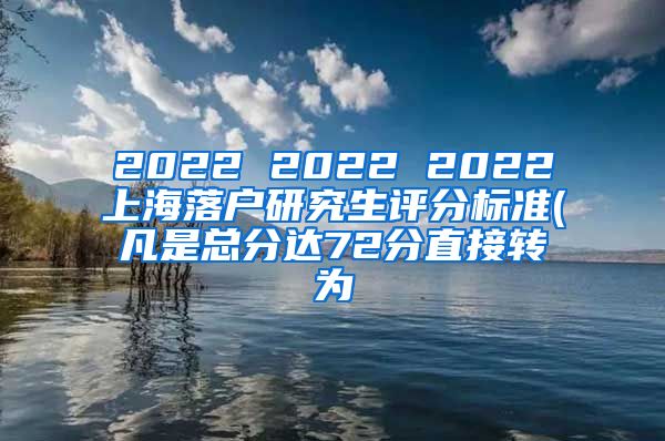 2022 2022 2022上海落户研究生评分标准(凡是总分达72分直接转为