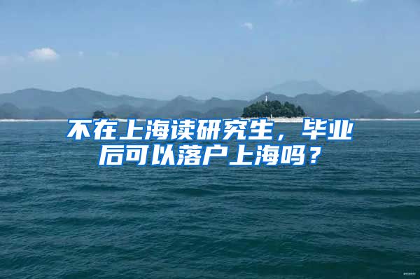 不在上海读研究生，毕业后可以落户上海吗？